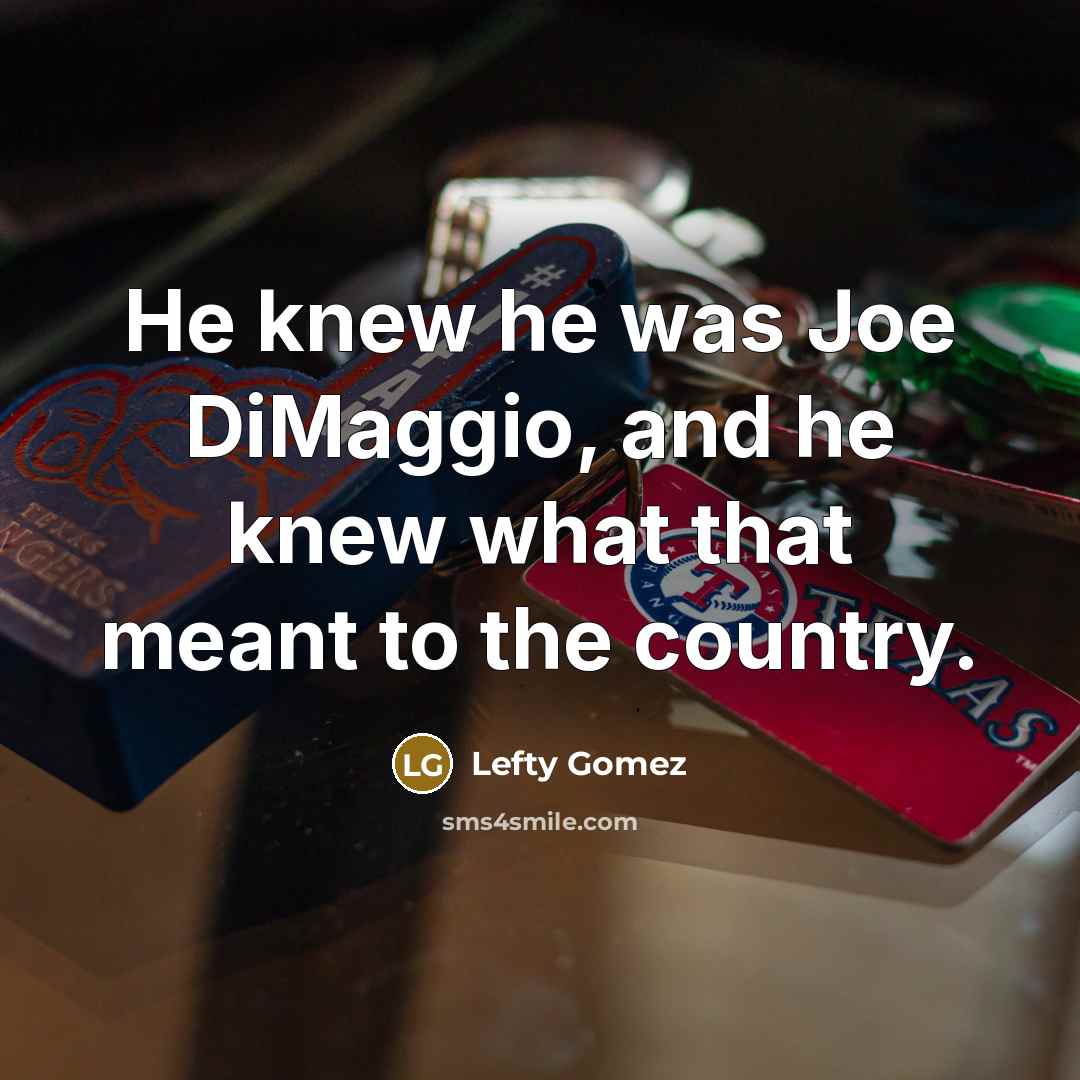 “He knew he was Joe DiMaggio, and he knew what that meant to the country.” quote by Lefty Gomez