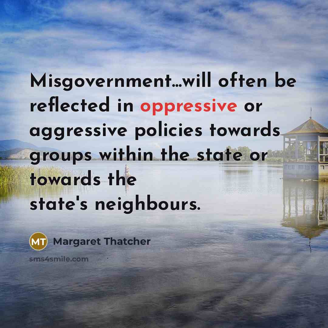“Misgovernment...will often be reflected in oppressive or aggressive policies towards groups within the state or towards the state's neighbours.” quote by Margaret Thatcher