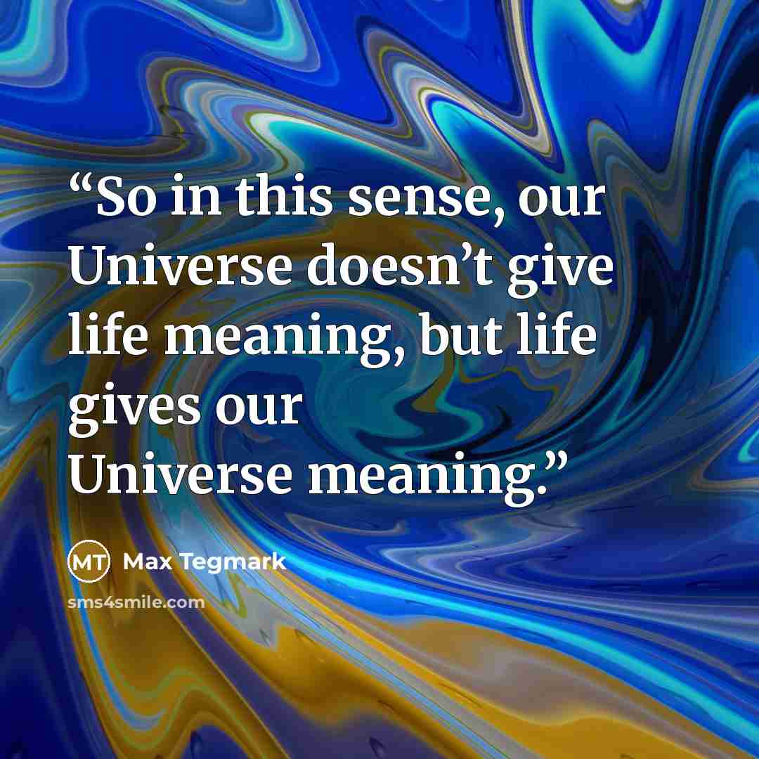 “So in this sense, our Universe doesn’t give life meaning, but life gives our Universe meaning.” quote by Max Tegmark