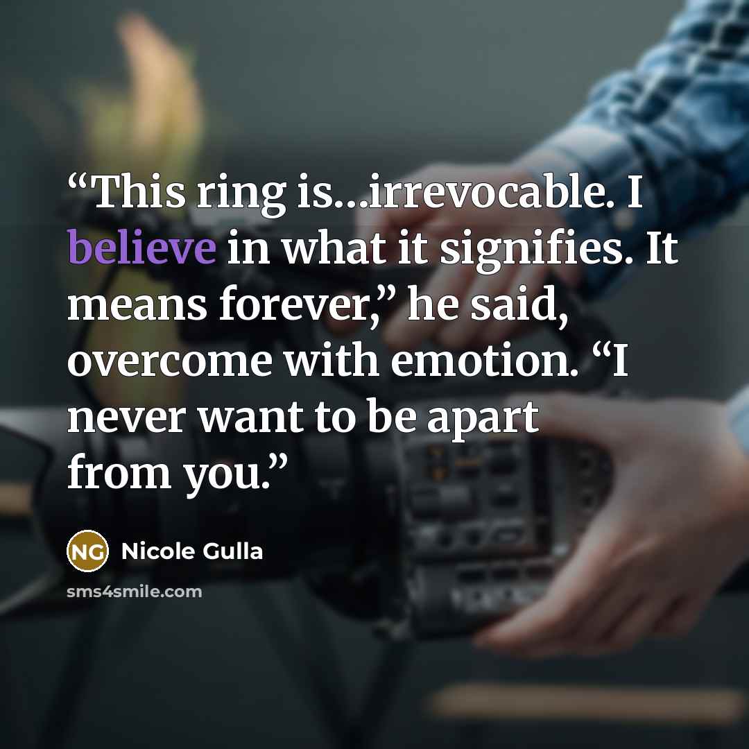 “This ring is…irrevocable. I believe in what it signifies. It means forever,” he said, overcome with emotion. “I never want to be apart from you.” quote by Nicole Gulla