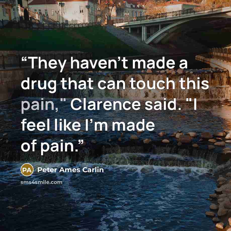 “They haven't made a drug that can touch this pain," Clarence said. "I feel like I'm made of pain.” quote by Peter Ames Carlin