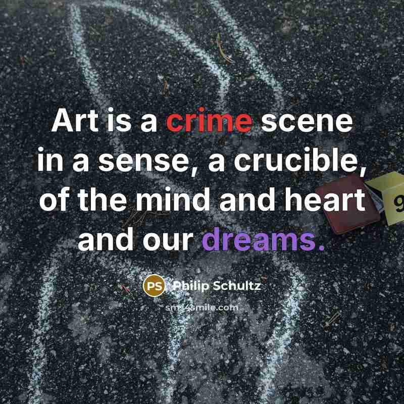 “Art is a crime scene in a sense, a crucible, of the mind and heart and our dreams.” quote by Philip Schultz