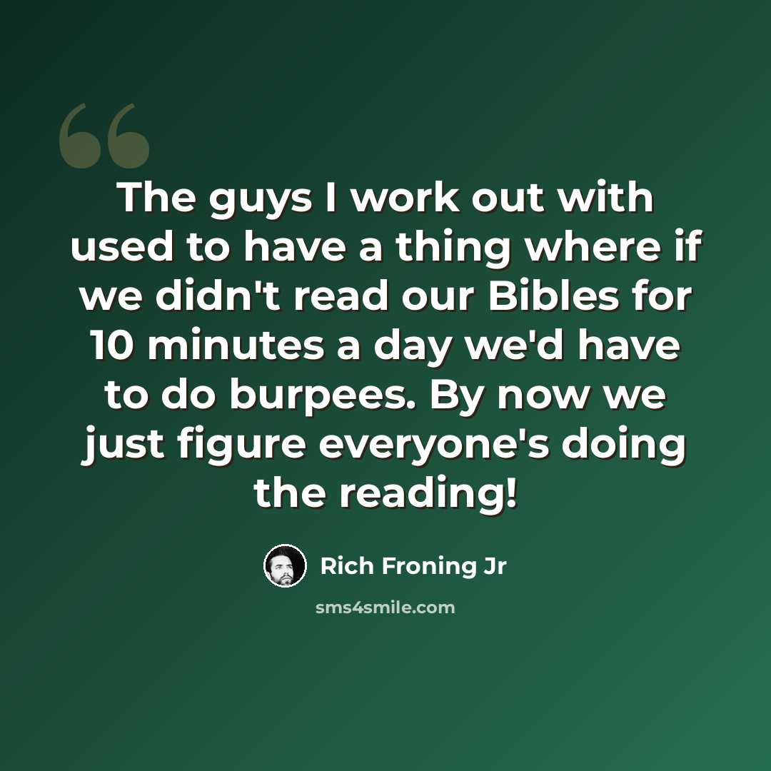 “The guys I work out with used to have a thing where if we didn't read our Bibles for 10 minutes a day we'd have to do burpees. By now we just figure everyone's doing the reading!” quote by Rich Froning Jr