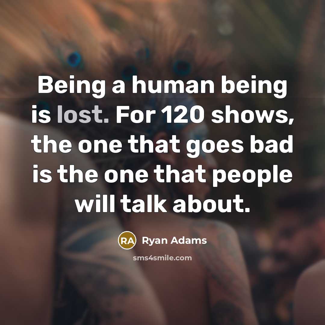 “Being a human being is lost. For 120 shows, the one that goes bad is the one that people will talk about.” quote by Ryan Adams