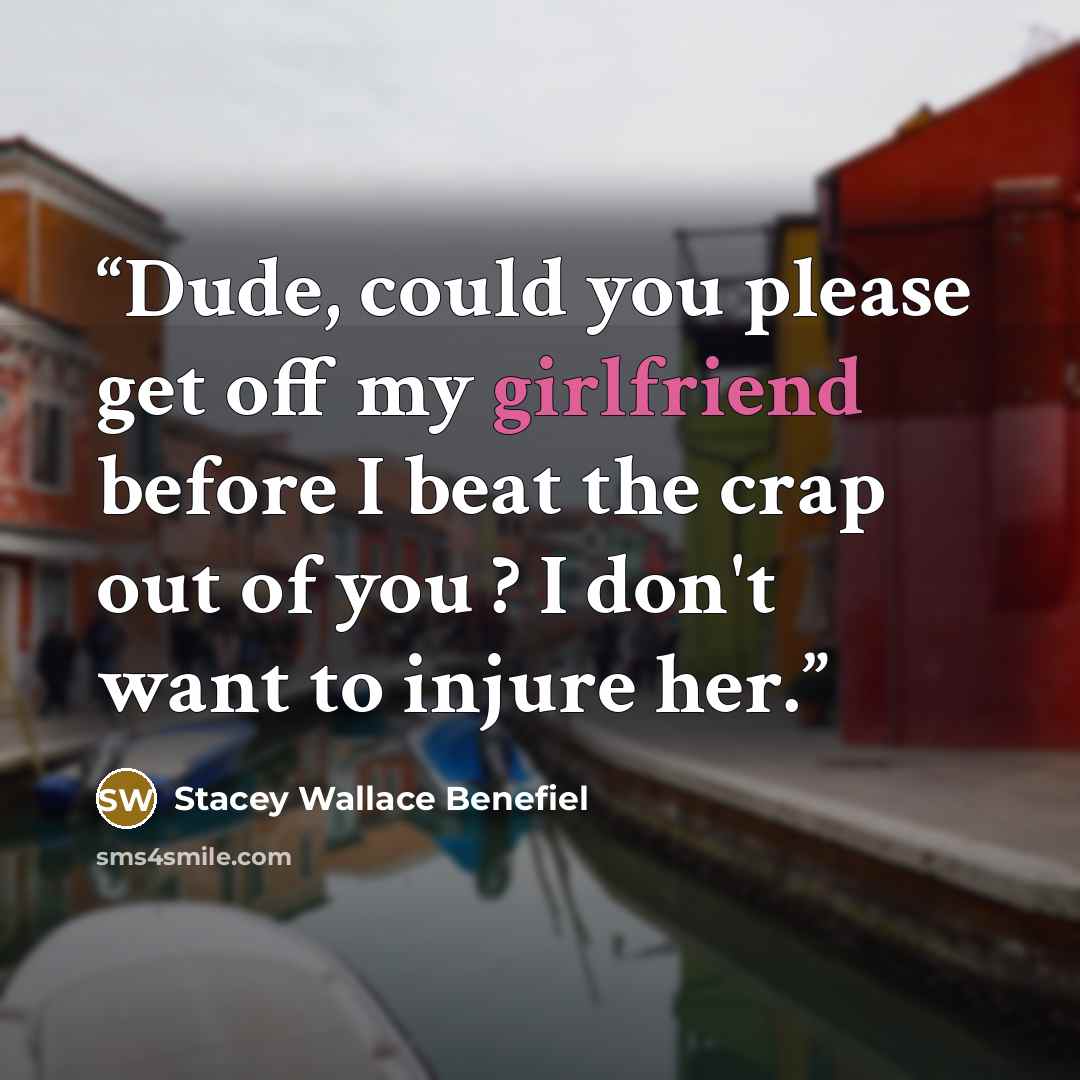 “Dude, could you please get off my girlfriend before I beat the crap out of you ? I don't want to injure her.” quote by Stacey Wallace Benefiel