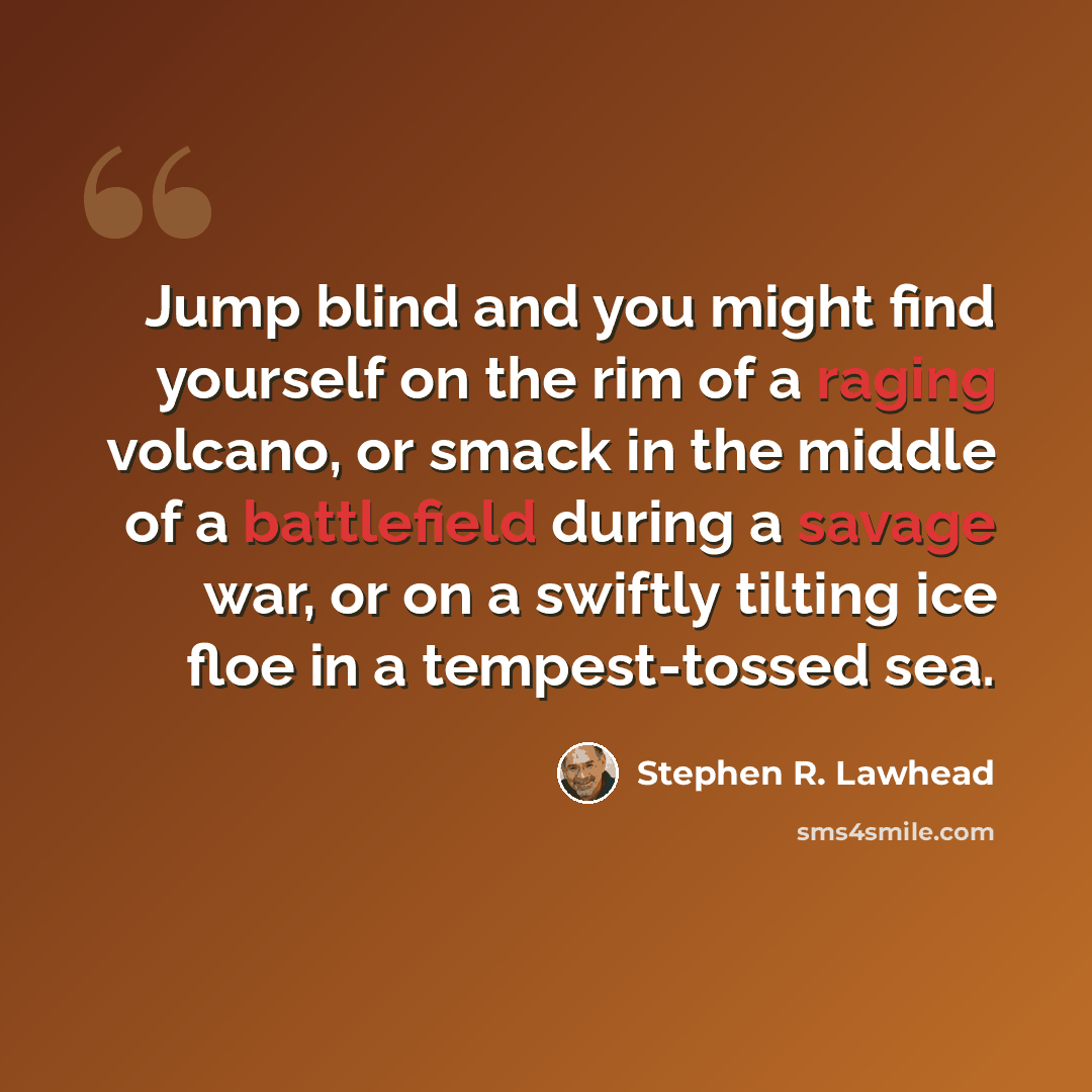 “Jump blind and you might find yourself on the rim of a raging volcano, or smack in the middle of a battlefield during a savage war, or on a swiftly tilting ice floe in a tempest-tossed sea.” quote by Stephen R. Lawhead