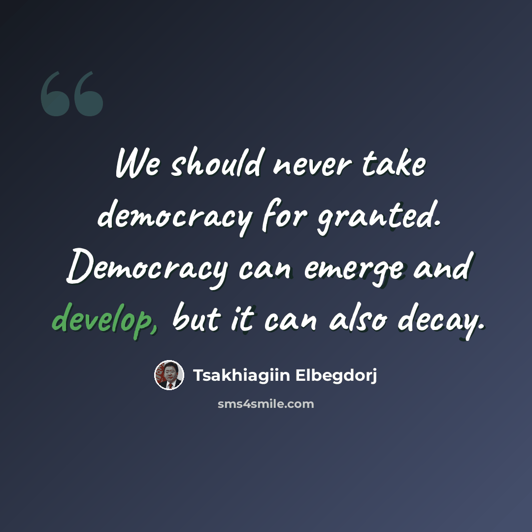 “We should never take democracy for granted. Democracy can emerge and develop, but it can also decay.” quote by Tsakhiagiin Elbegdorj