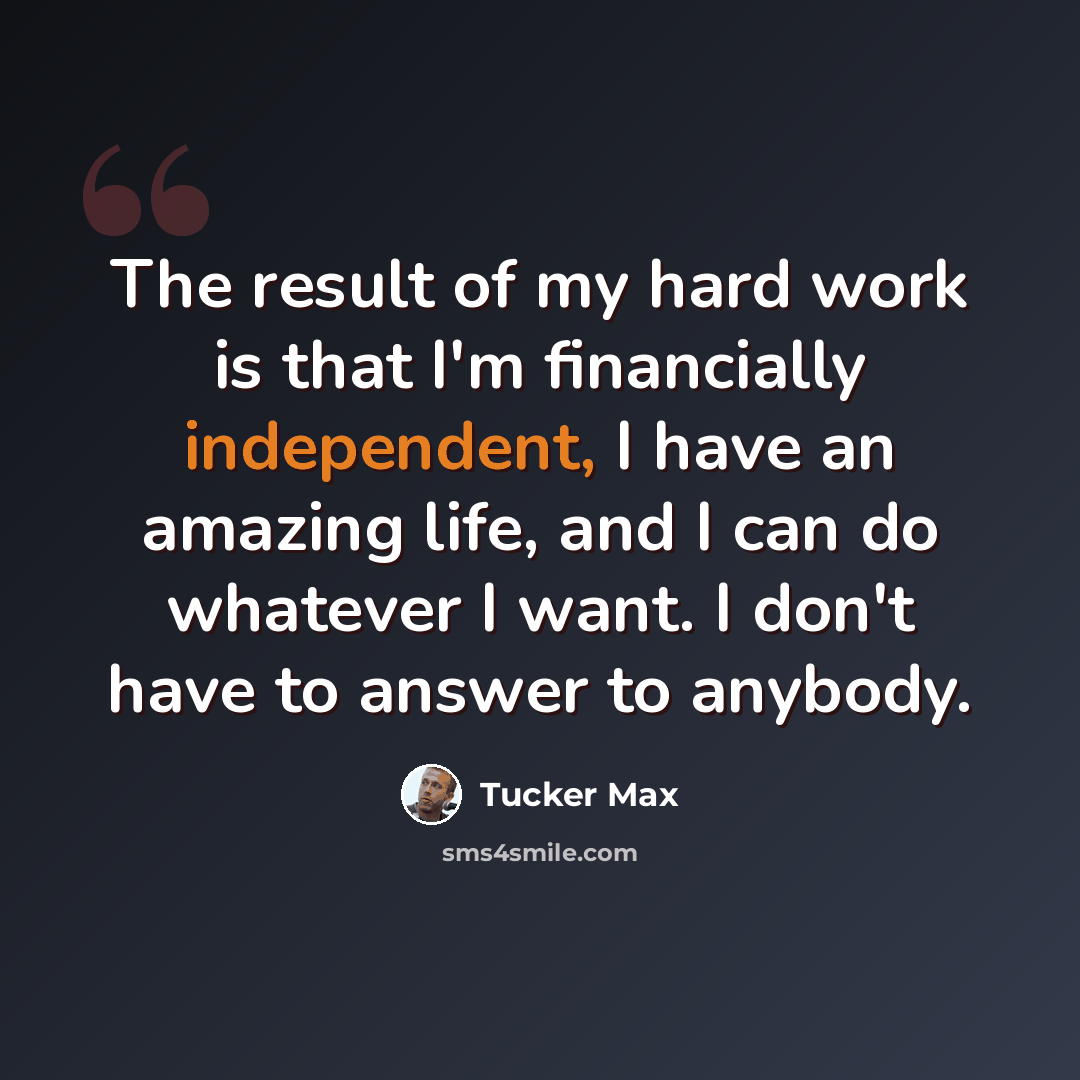 “The result of my hard work is that I'm financially independent, I have an amazing life, and I can do whatever I want. I don't have to answer to anybody.” quote by Tucker Max