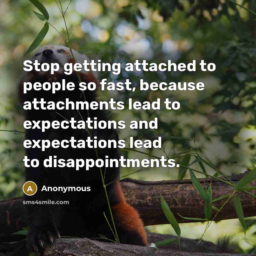 “Stop getting attached to people so fast, because attachments lead to expectations and expectations lead to disappointments.” quote by Anonymous