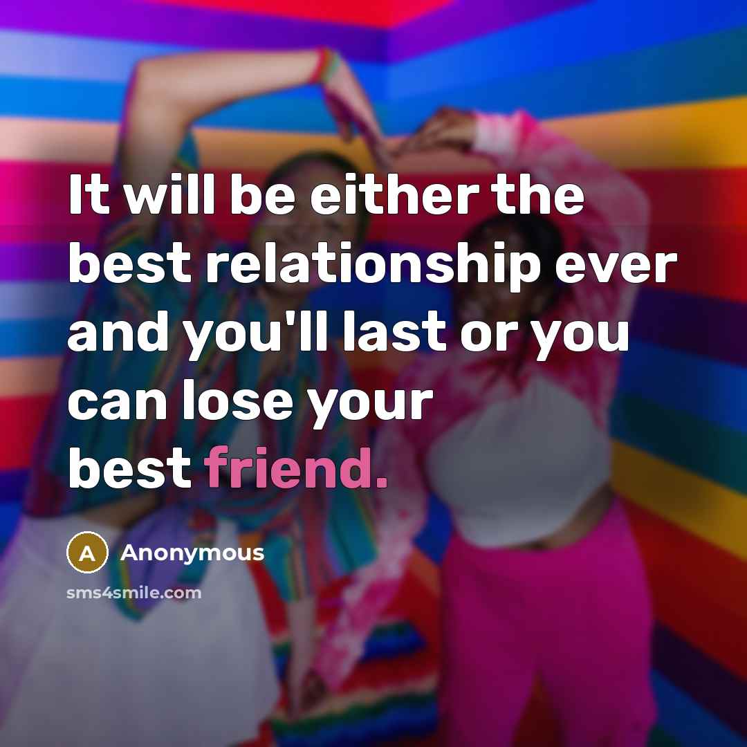 “It will be either the best relationship ever and you'll last or you can lose your best friend.” quote by Anonymous