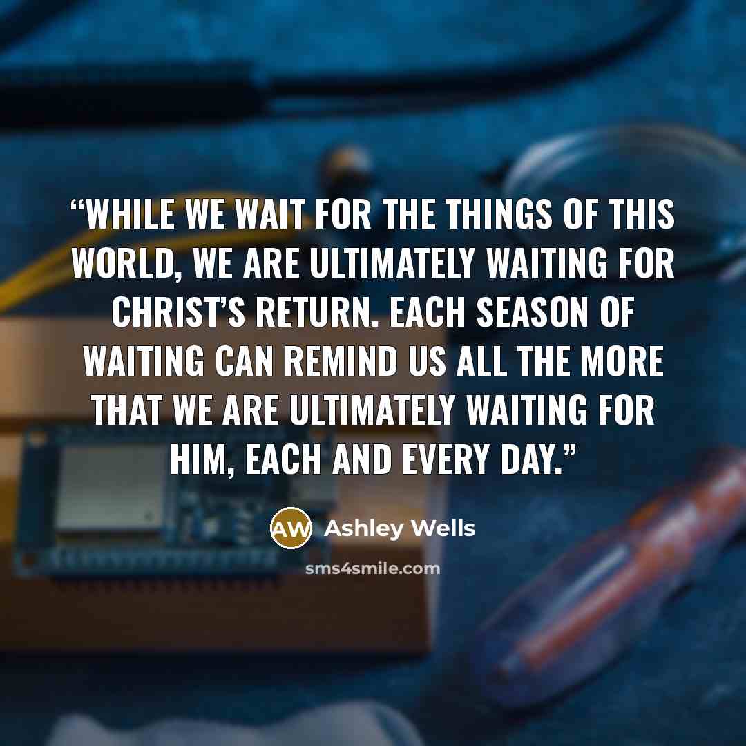 “While we wait for the things of this world, we are ultimately waiting for Christ’s return. Each season of waiting can remind us all the more that we are ultimately waiting for Him, each and every day.” quote by Ashley Wells