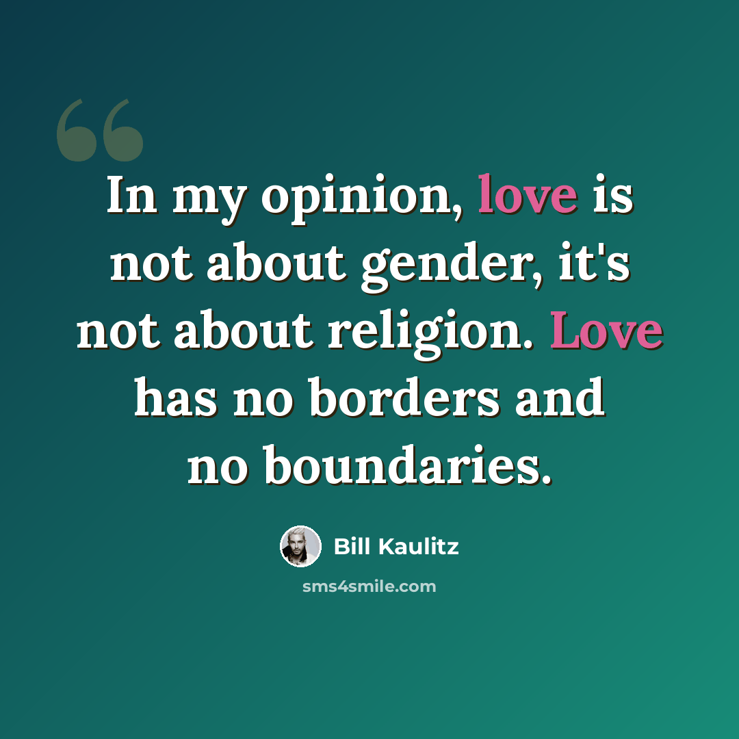 “In my opinion, love is not about gender, it's not about religion. Love has no borders and no boundaries.” quote by Bill Kaulitz