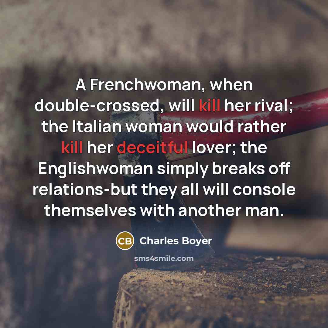 “A Frenchwoman, when double-crossed, will kill her rival; the Italian woman would rather kill her deceitful lover; the Englishwoman simply breaks off relations-but they all will console themselves with another man.” quote by Charles Boyer