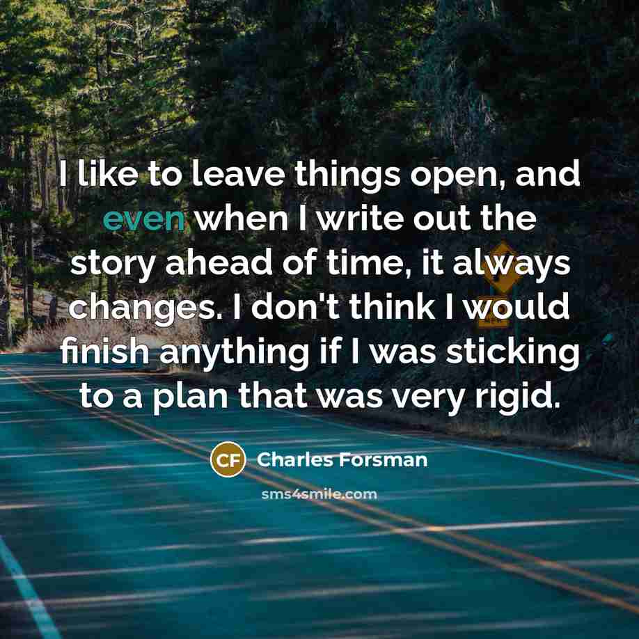 “I like to leave things open, and even when I write out the story ahead of time, it always changes. I don't think I would finish anything if I was sticking to a plan that was very rigid.” quote by Charles Forsman