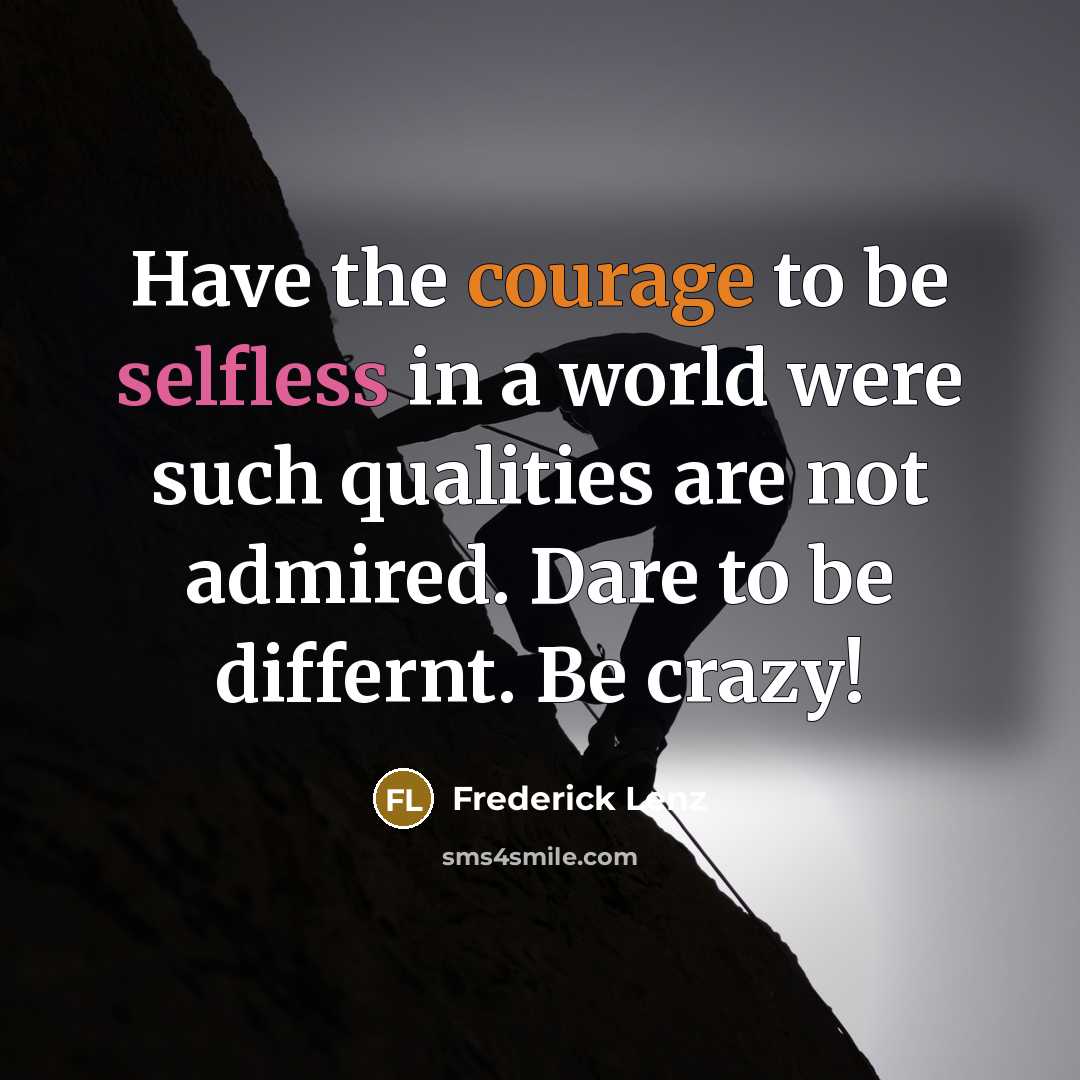“Have the courage to be selfless in a world were such qualities are not admired. Dare to be differnt. Be crazy!” quote by Frederick Lenz