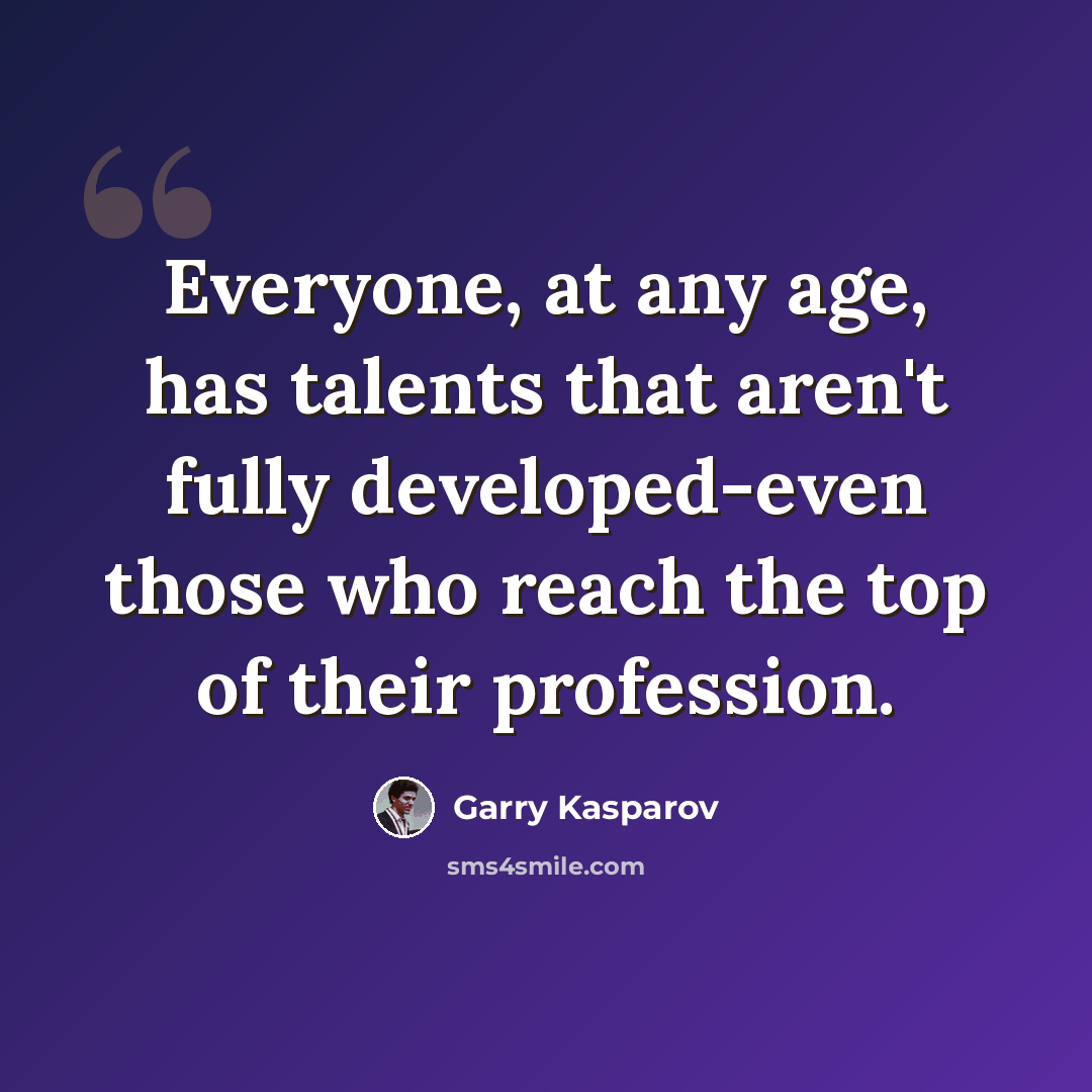 “Everyone, at any age, has talents that aren't fully developed-even those who reach the top of their profession.” quote by Garry Kasparov