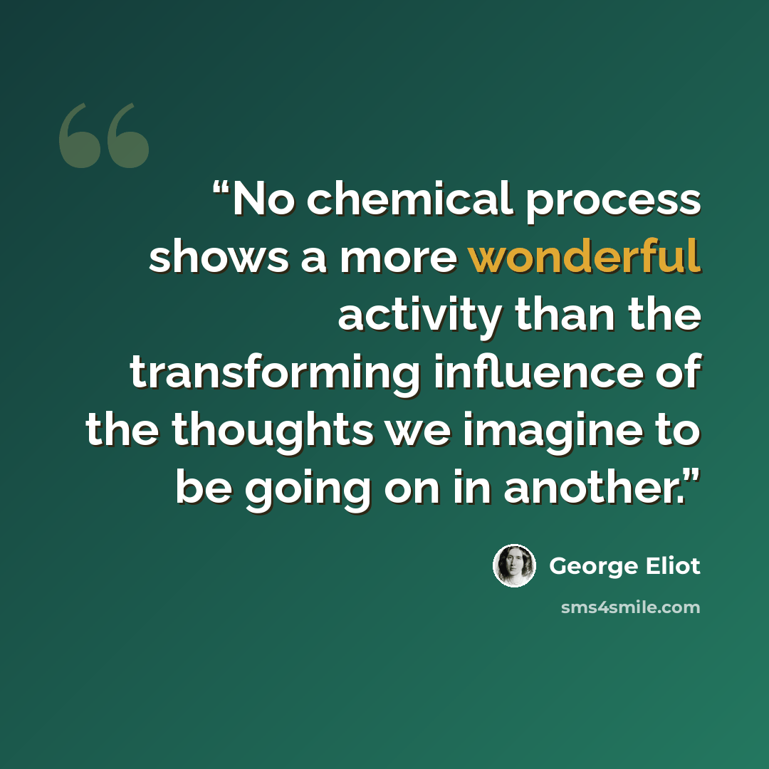 “No chemical process shows a more wonderful activity than the transforming influence of the thoughts we imagine to be going on in another.” quote by George Eliot