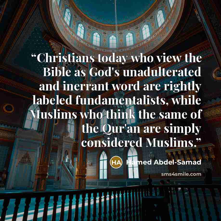 “Christians today who view the Bible as God's unadulterated and inerrant word are rightly labeled fundamentalists, while Muslims who think the same of the Qur'an are simply considered Muslims.” quote by Hamed Abdel-Samad
