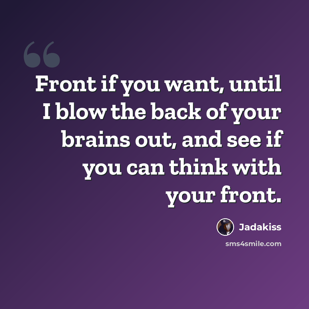 “Front if you want, until I blow the back of your brains out, and see if you can think with your front.” quote by Jadakiss