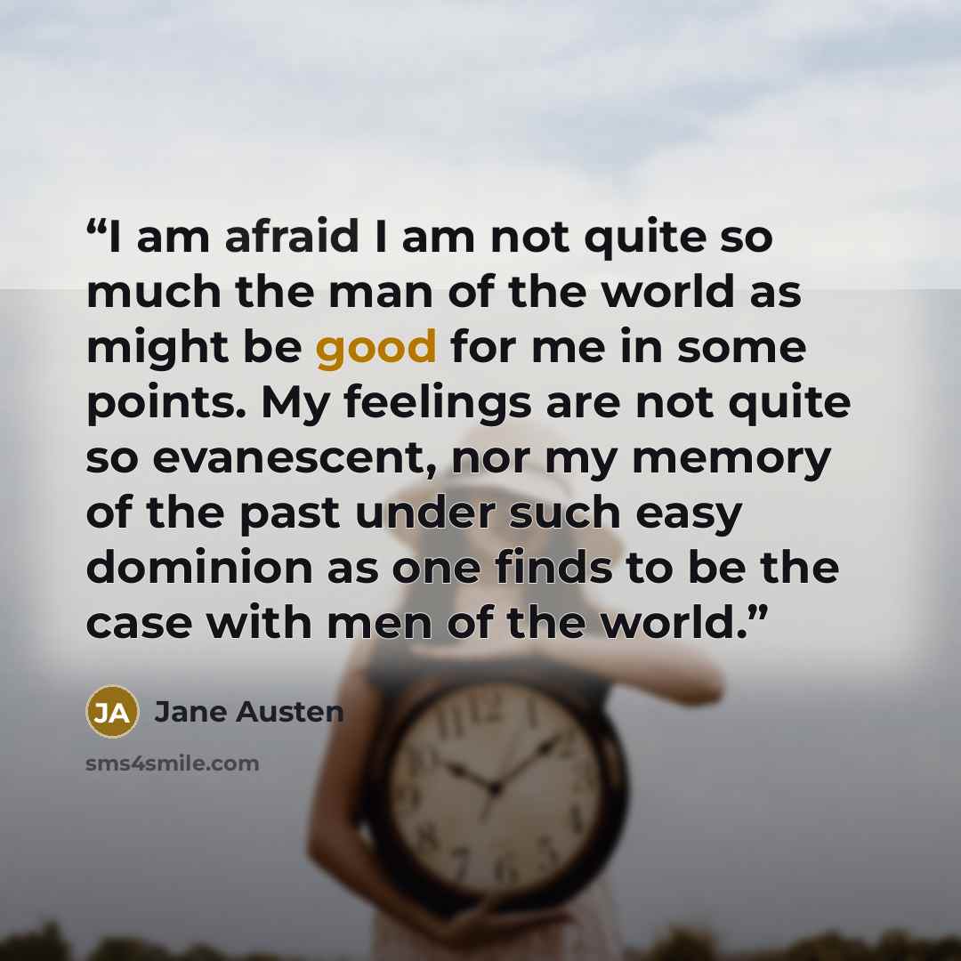 “I am afraid I am not quite so much the man of the world as might be good for me in some points. My feelings are not quite so evanescent, nor my memory of the past under such easy dominion as one finds to be the case with men of the world.” quote by Jane Austen