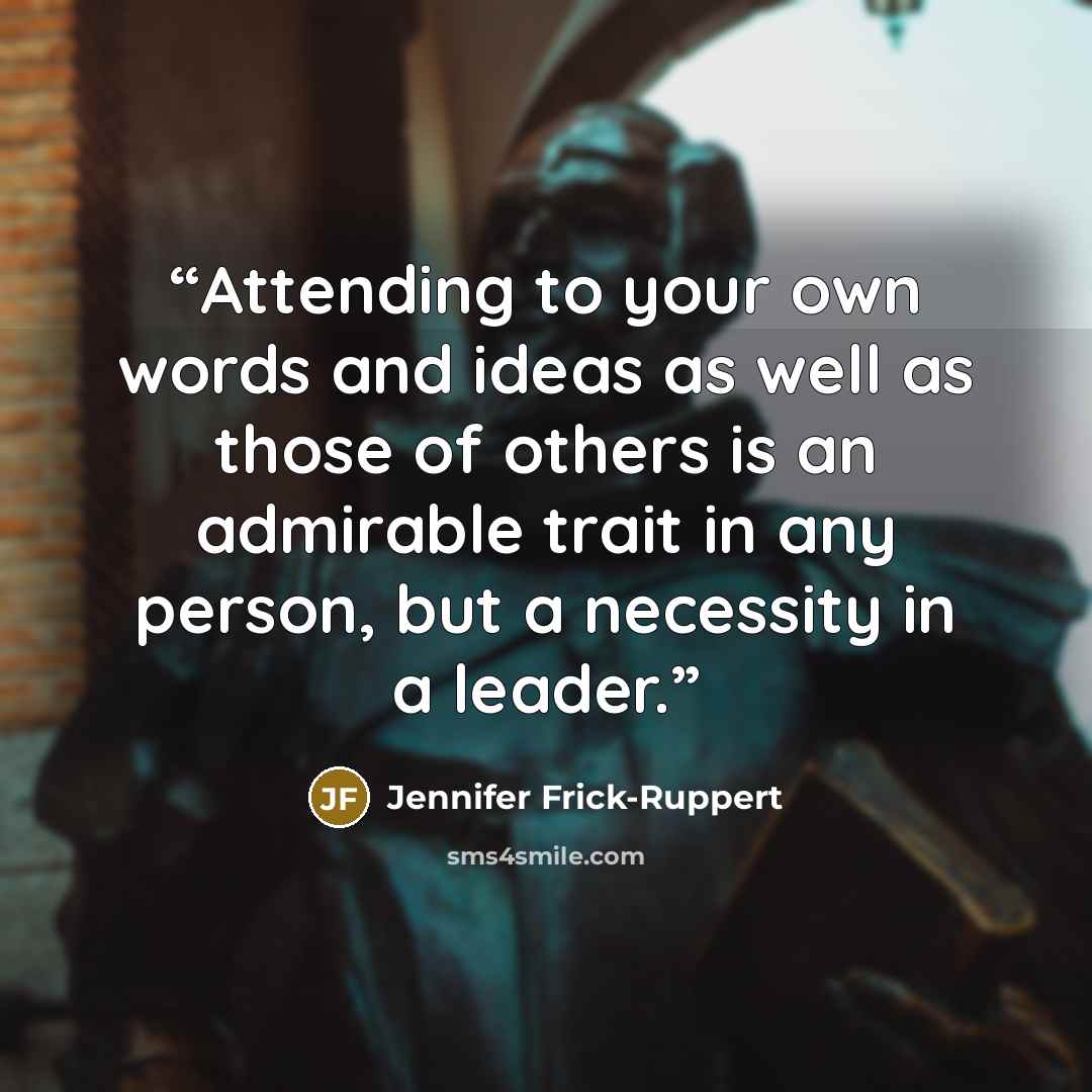 “Attending to your own words and ideas as well as those of others is an admirable trait in any person, but a necessity in a leader.” quote by Jennifer Frick-Ruppert