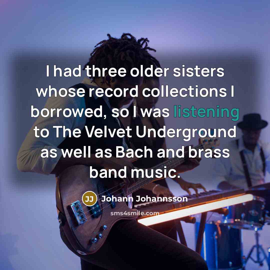 “I had three older sisters whose record collections I borrowed, so I was listening to The Velvet Underground as well as Bach and brass band music.” quote by Johann Johannsson