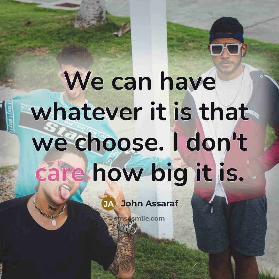 “We can have whatever it is that we choose. I don't care how big it is.” quote by John Assaraf