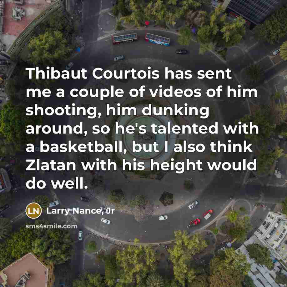“Thibaut Courtois has sent me a couple of videos of him shooting, him dunking around, so he's talented with a basketball, but I also think Zlatan with his height would do well.” quote by Larry Nance, Jr