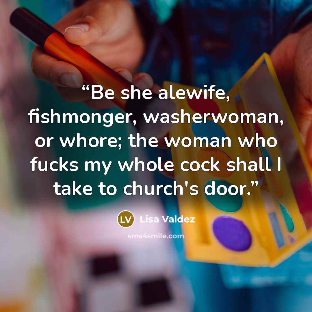 “Be she alewife, fishmonger, washerwoman, or whore; the woman who fucks my whole cock shall I take to church's door.” quote by Lisa Valdez