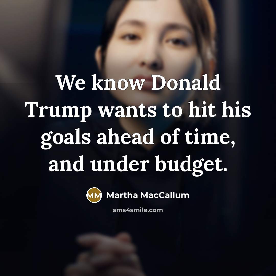 “We know Donald Trump wants to hit his goals ahead of time, and under budget.” quote by Martha MacCallum