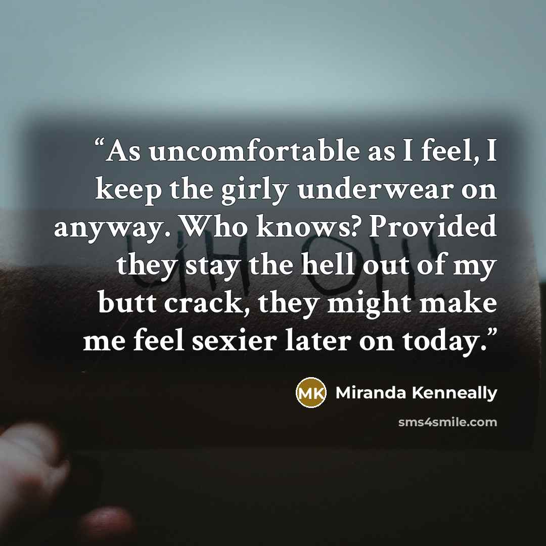 “As uncomfortable as I feel, I keep the girly underwear on anyway. Who knows? Provided they stay the hell out of my butt crack, they might make me feel sexier later on today.” quote by Miranda Kenneally