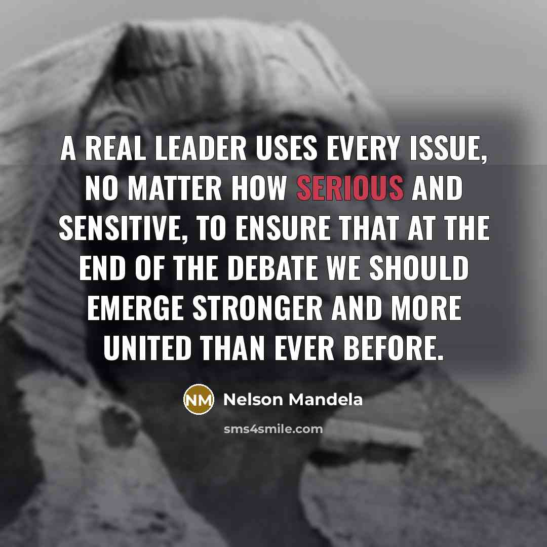 “A real leader uses every issue, no matter how serious and sensitive, to ensure that at the end of the debate we should emerge stronger and more united than ever before.” quote by Nelson Mandela