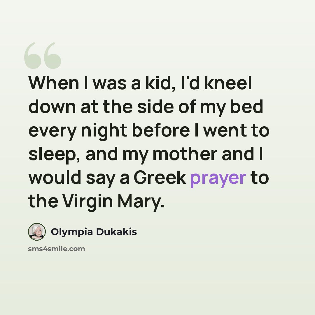 “When I was a kid, I'd kneel down at the side of my bed every night before I went to sleep, and my mother and I would say a Greek prayer to the Virgin Mary.” quote by Olympia Dukakis