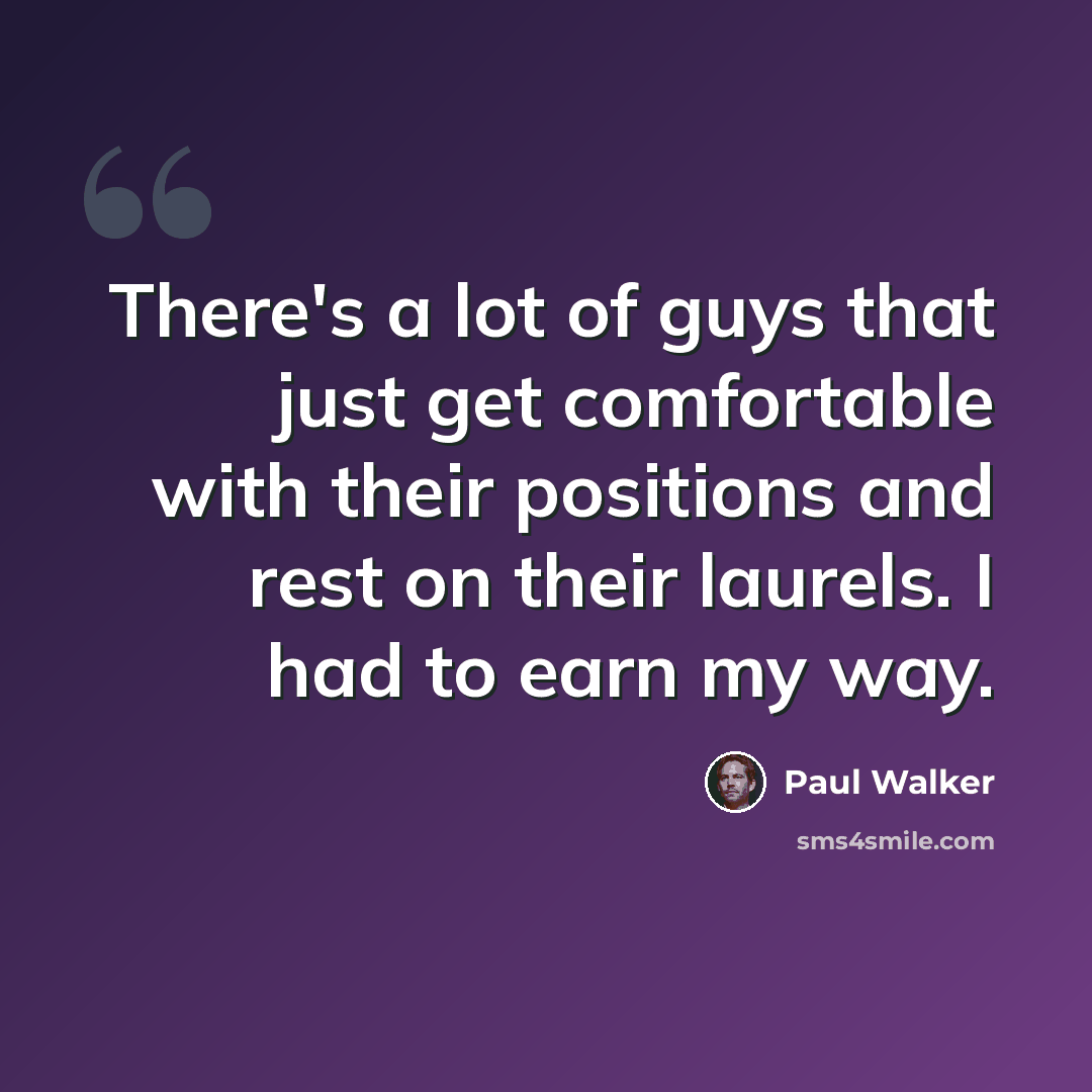 “There's a lot of guys that just get comfortable with their positions and rest on their laurels. I had to earn my way.” quote by Paul Walker