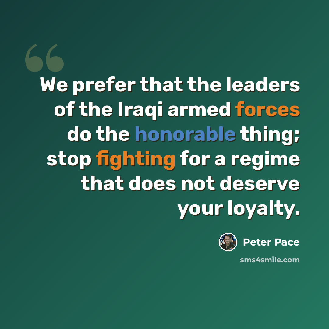 “We prefer that the leaders of the Iraqi armed forces do the honorable thing; stop fighting for a regime that does not deserve your loyalty.” quote by Peter Pace