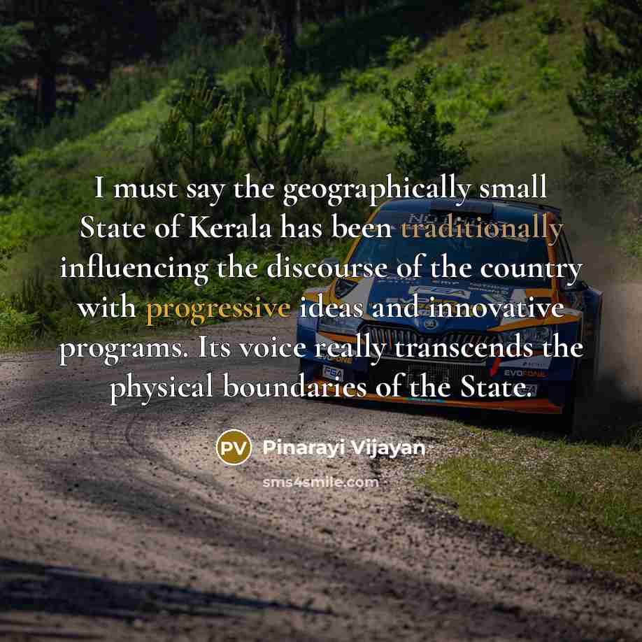 “I must say the geographically small State of Kerala has been traditionally influencing the discourse of the country with progressive ideas and innovative programs. Its voice really transcends the physical boundaries of the State.” quote by Pinarayi Vijayan