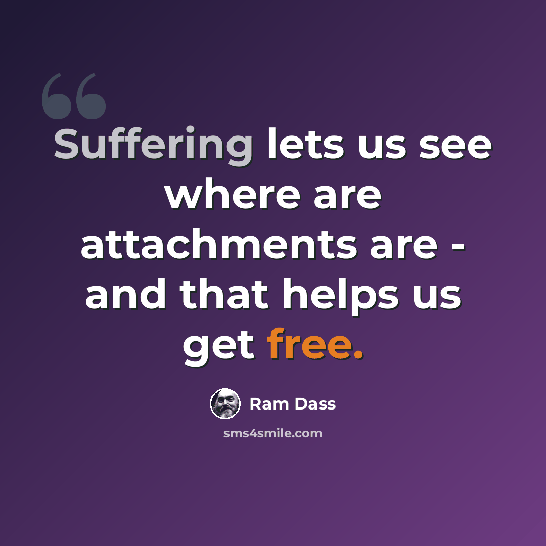 “Suffering lets us see where are attachments are - and that helps us get free.” quote by Ram Dass