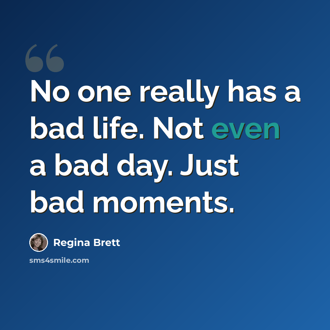 “No one really has a bad life. Not even a bad day. Just bad moments.” quote by Regina Brett