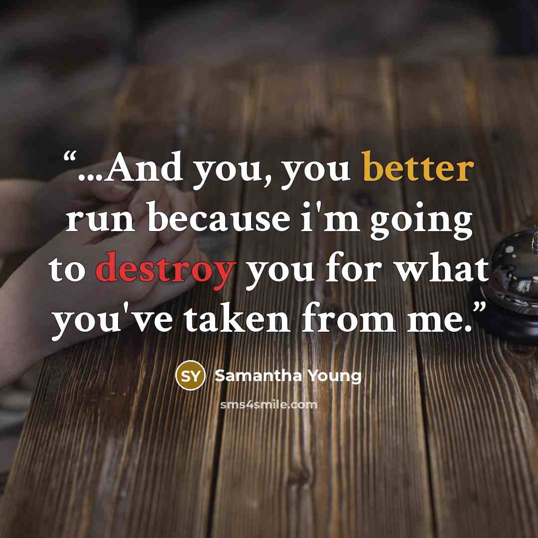 “...And you, you better run because i'm going to destroy you for what you've taken from me.” quote by Samantha Young