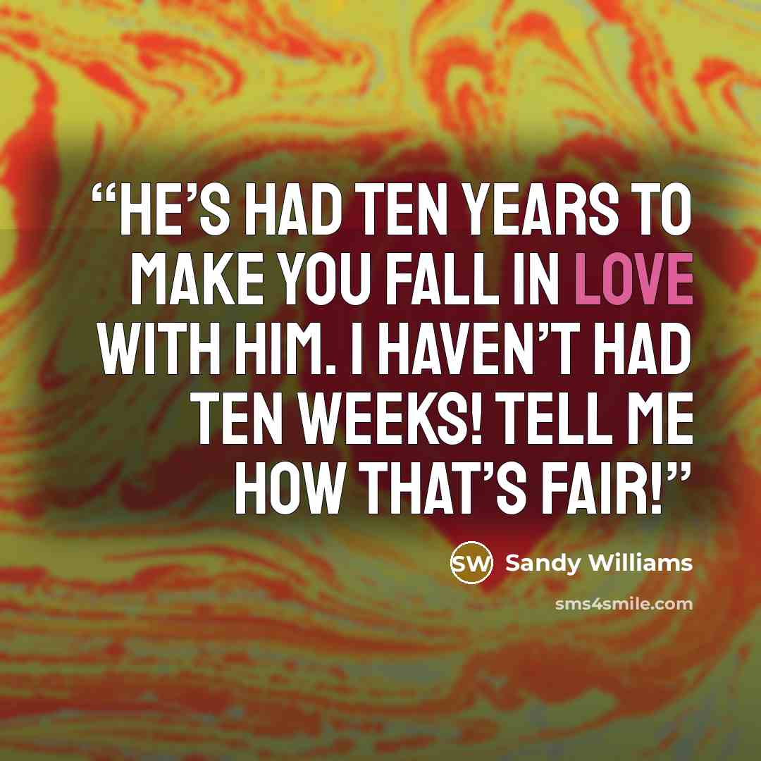 “He’s had ten years to make you fall in love with him. I haven’t had ten weeks! Tell me how that’s fair!” quote by Sandy Williams
