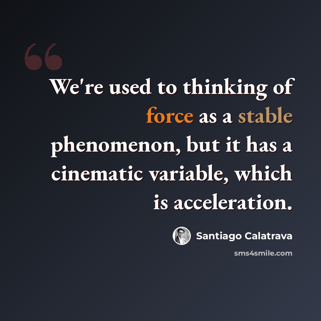 “We're used to thinking of force as a stable phenomenon, but it has a cinematic variable, which is acceleration.” quote by Santiago Calatrava
