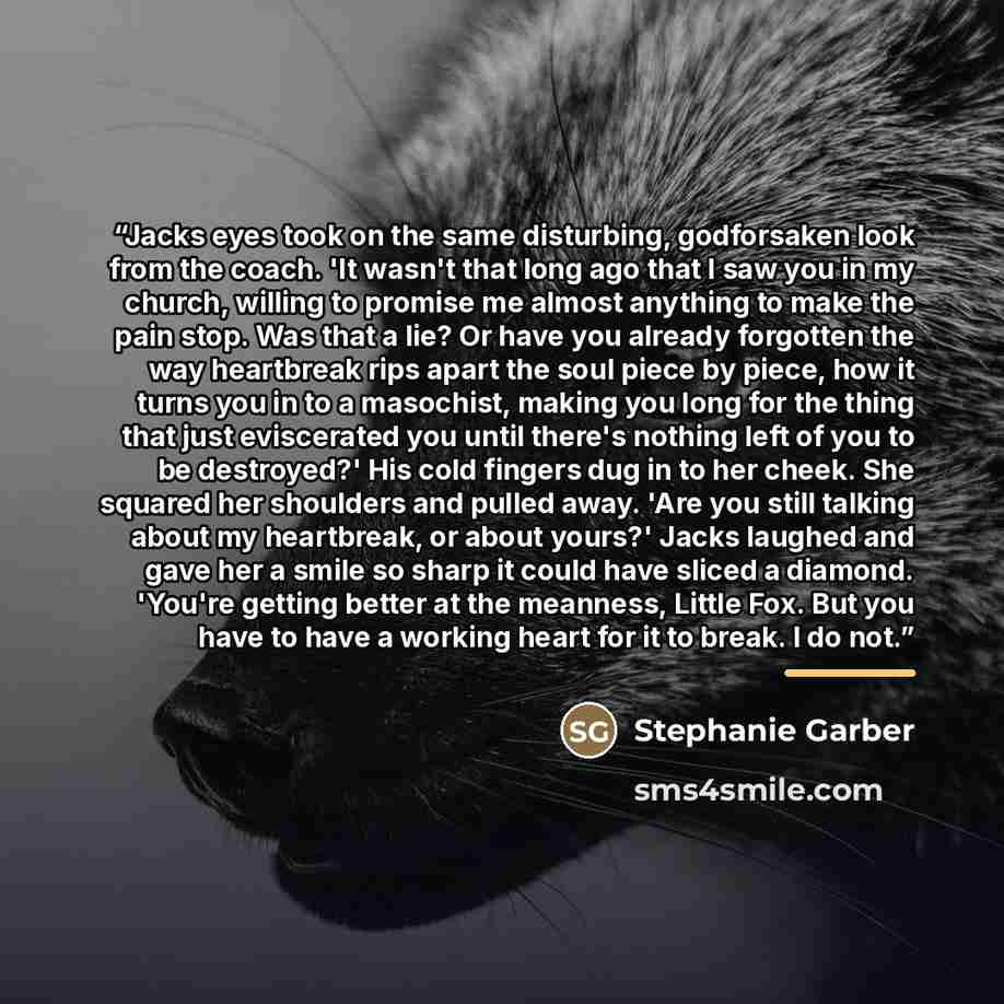 “Jacks eyes took on the same disturbing, godforsaken look from the coach. 'It wasn't that long ago that I saw you in my church, willing to promise me almost anything to make the pain stop. Was that a lie? Or have you already forgotten the way heartbreak rips apart the soul piece by piece, how it…” quote by Stephanie Garber