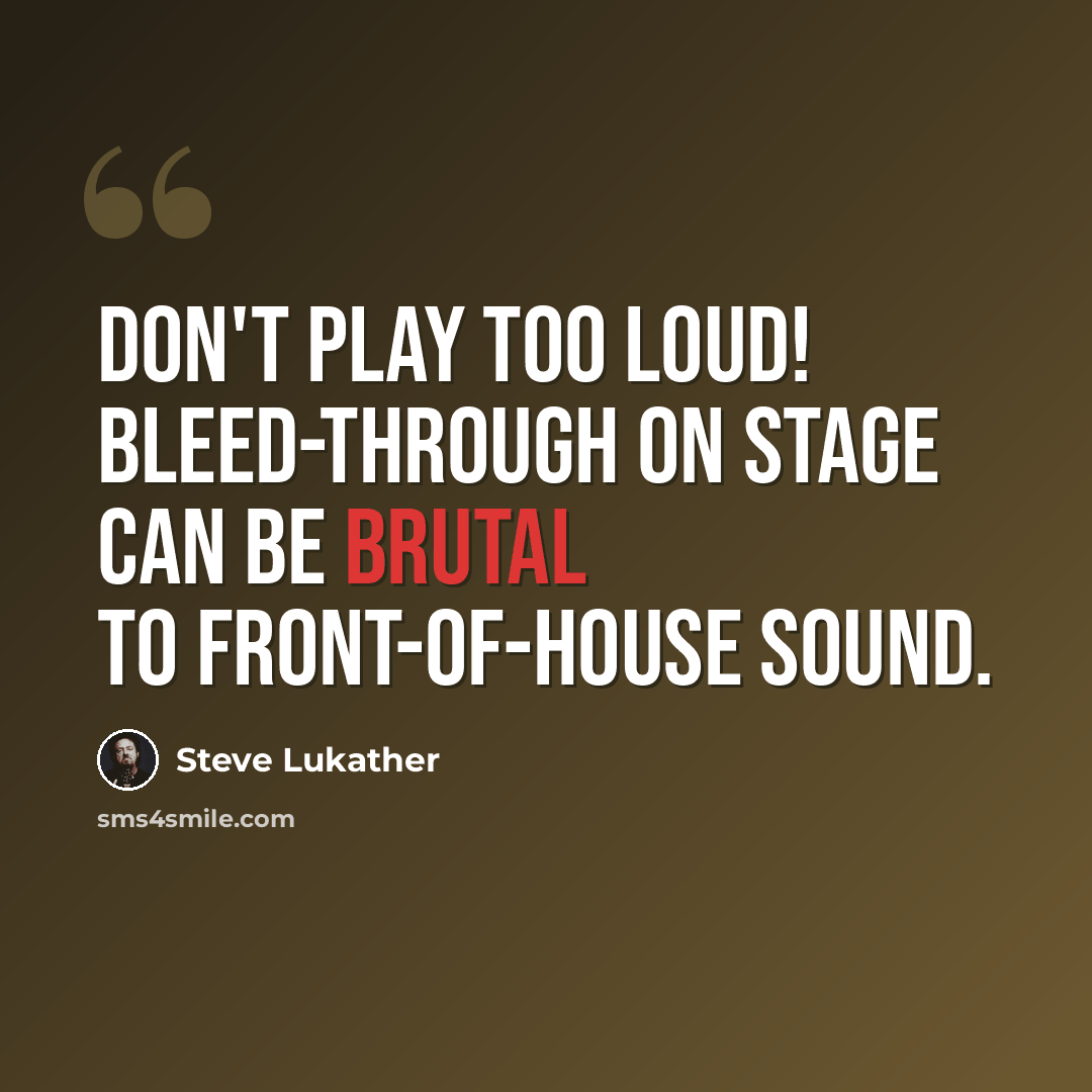 “Don't play too loud! Bleed-through on stage can be brutal to front-of-house sound.” quote by Steve Lukather