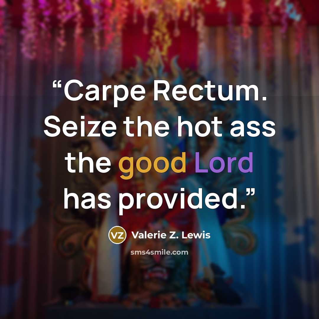 “Carpe Rectum. Seize the hot ass the good Lord has provided.” quote by Valerie Z. Lewis
