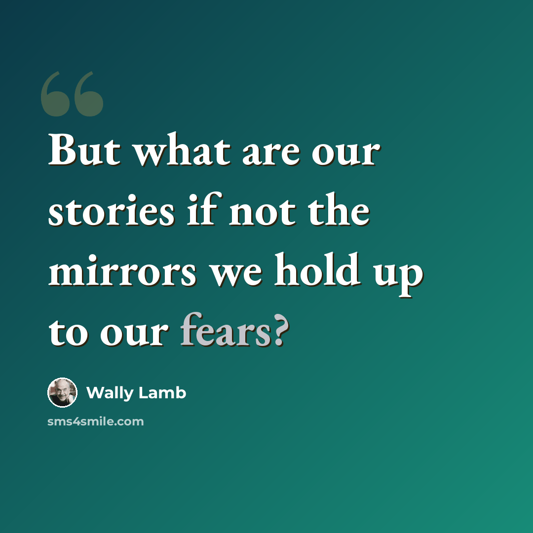 “But what are our stories if not the mirrors we hold up to our fears?” quote by Wally Lamb