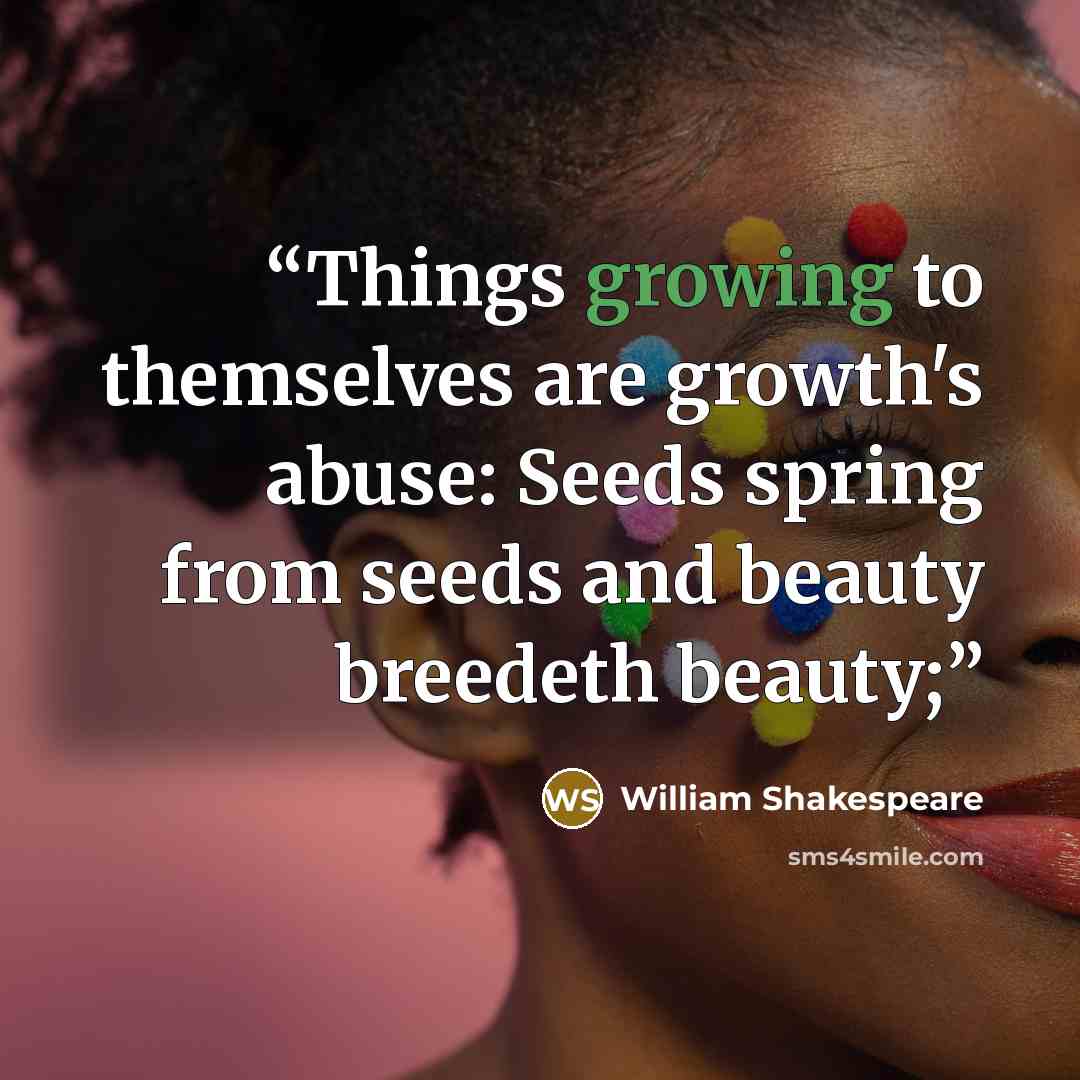 “Things growing to themselves are growth's abuse: Seeds spring from seeds and beauty breedeth beauty;” quote by William Shakespeare
