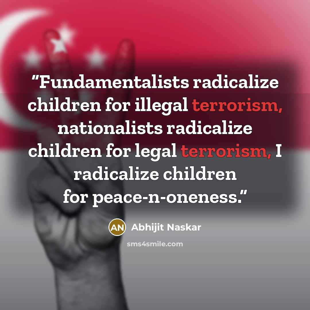 “Fundamentalists radicalize children for illegal terrorism, nationalists radicalize children for legal terrorism, I radicalize children for peace-n-oneness.” quote by Abhijit Naskar
