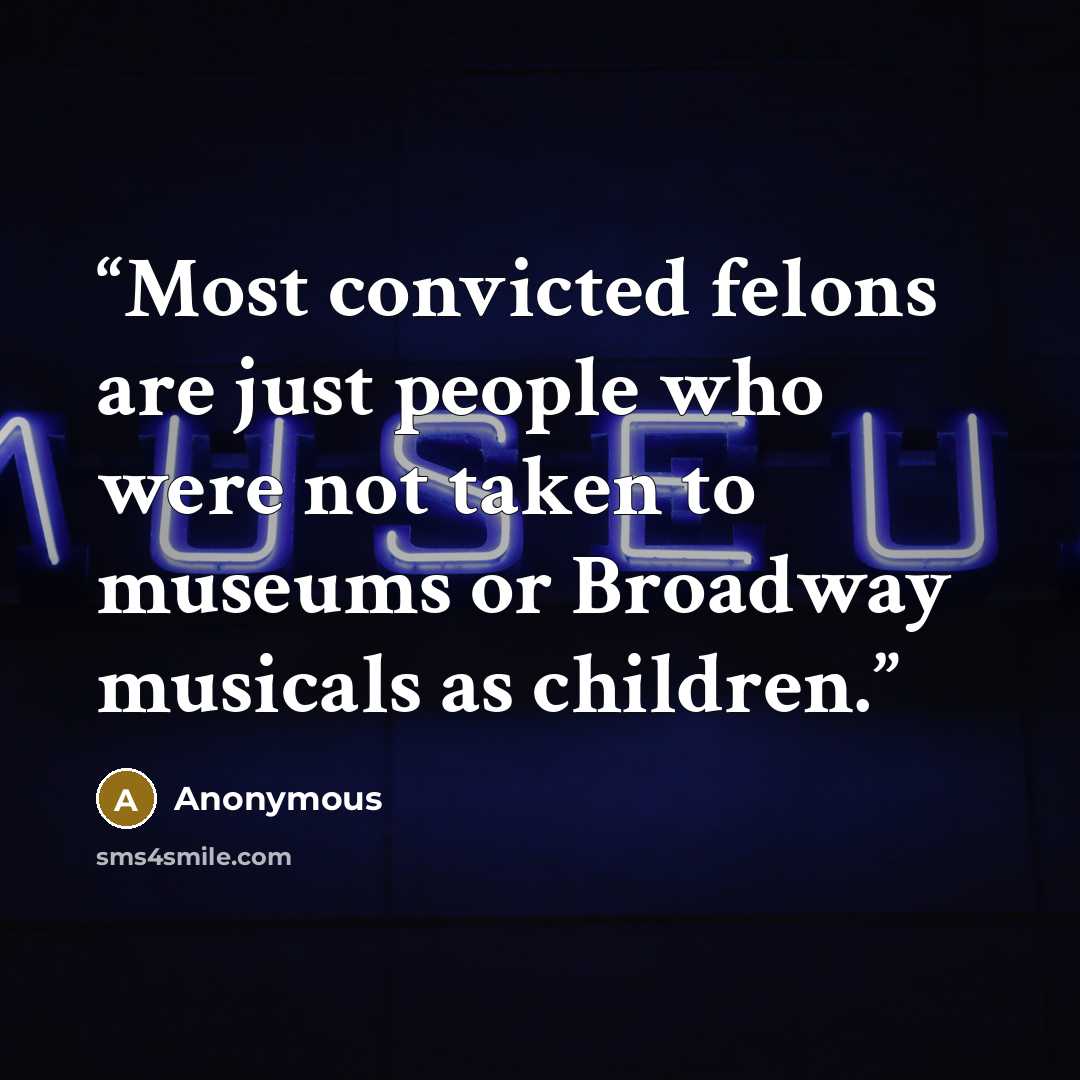 “Most convicted felons are just people who were not taken to museums or Broadway musicals as children.” quote by Anonymous