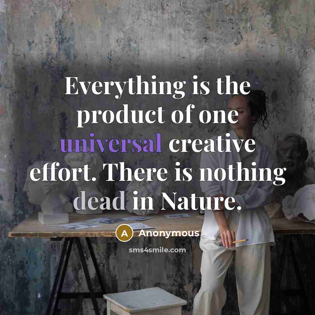 “Everything is the product of one universal creative effort. There is nothing dead in Nature.” quote by Anonymous