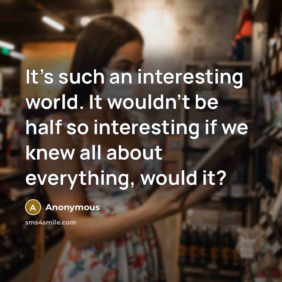 “It's such an interesting world. It wouldn't be half so interesting if we knew all about everything, would it?” quote by Anonymous